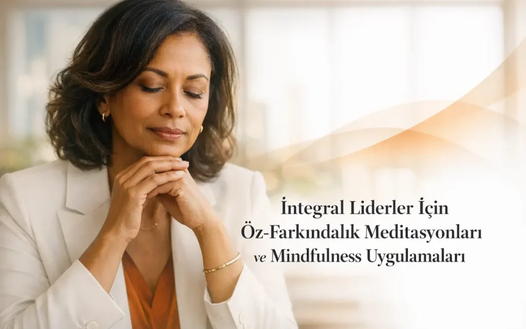 İntegral Liderler İçin Öz-Farkındalık ve Mindfulness Rehberi